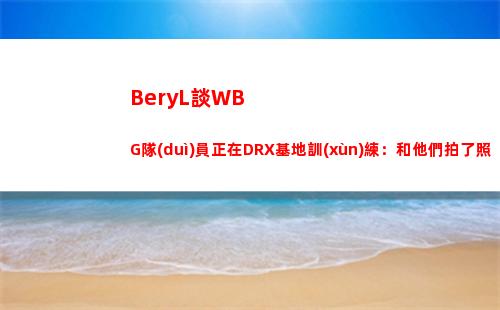 BeryL談WBG隊(duì)員正在DRX基地訓(xùn)練：和他們拍了照 第一次見(jiàn)到！插圖